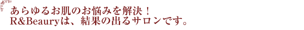 あらゆるお肌のお悩みを解決！R&Beauryは、結果の出るサロンです